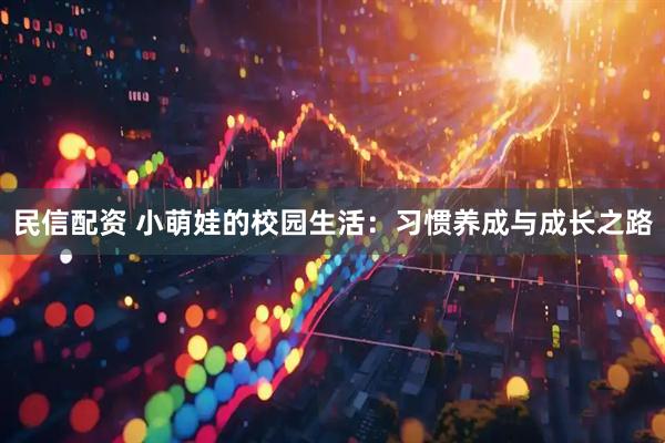 民信配资 小萌娃的校园生活：习惯养成与成长之路