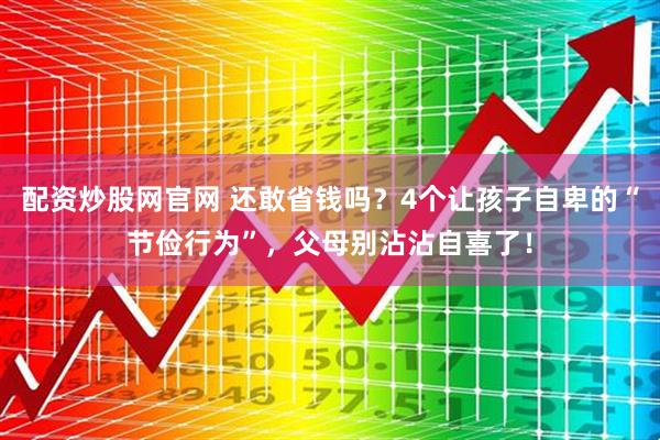 配资炒股网官网 还敢省钱吗？4个让孩子自卑的“节俭行为”，父母别沾沾自喜了！