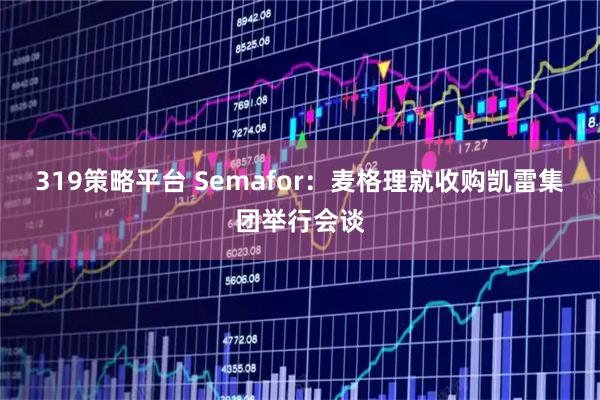 319策略平台 Semafor：麦格理就收购凯雷集团举行会谈