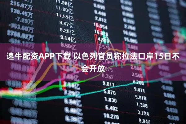 速牛配资APP下载 以色列官员称拉法口岸15日不会开放
