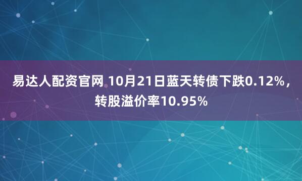 易达人配资官网 10月21日蓝天转债下跌0.12%，转股溢价率10.95%