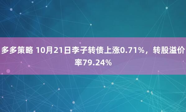 多多策略 10月21日李子转债上涨0.71%,转股溢价率79.24%