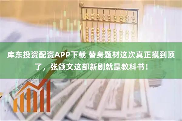 库东投资配资APP下载 替身题材这次真正摸到顶了,张颂文这部新剧就是教科书!