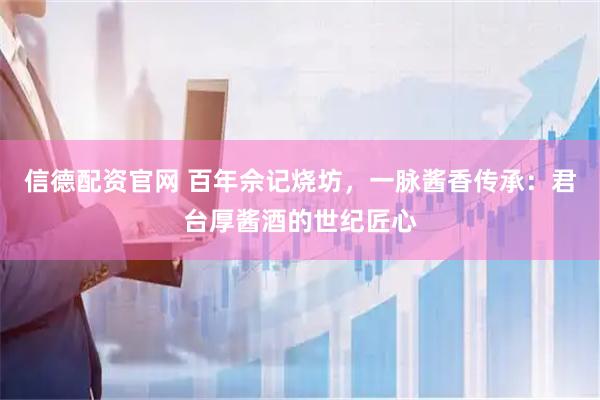 信德配资官网 百年佘记烧坊，一脉酱香传承：君台厚酱酒的世纪匠心