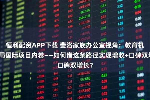恒利配资APP下载 斐洛家族办公室视角:教育机构破局国际项目内卷——如何借这条路径实现增收+口碑双增长?