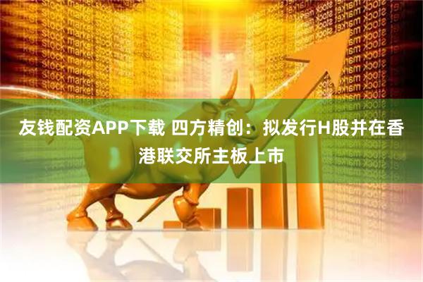 友钱配资APP下载 四方精创:拟发行H股并在香港联交所主板上市
