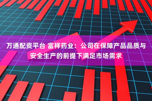 万通配资平台 富祥药业：公司在保障产品品质与安全生产的前提下满足市场需求