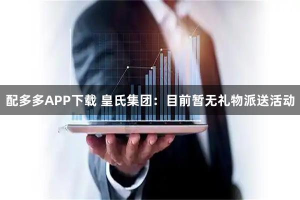 配多多APP下载 皇氏集团：目前暂无礼物派送活动