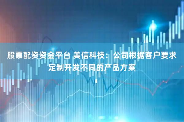 股票配资资金平台 美信科技：公司根据客户要求定制开发不同的产品方案