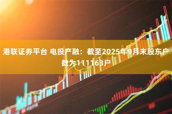 港联证券平台 电投产融：截至2025年9月末股东户数为111163户
