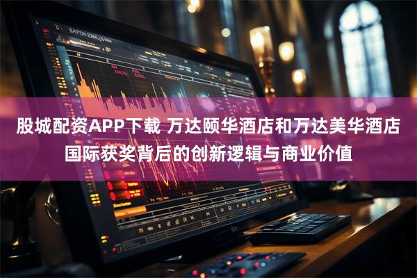 股城配资APP下载 万达颐华酒店和万达美华酒店国际获奖背后的创新逻辑与商业价值