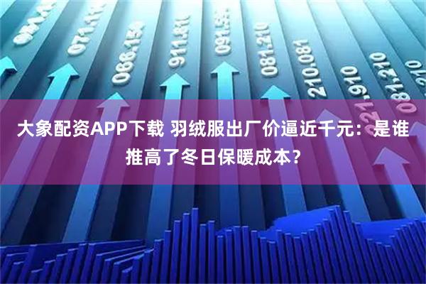 大象配资APP下载 羽绒服出厂价逼近千元：是谁推高了冬日保暖成本？