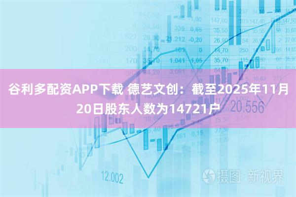 谷利多配资APP下载 德艺文创：截至2025年11月20日股东人数为14721户