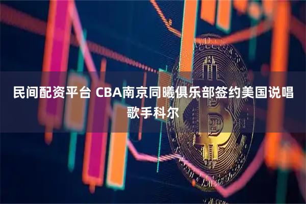 民间配资平台 CBA南京同曦俱乐部签约美国说唱歌手科尔