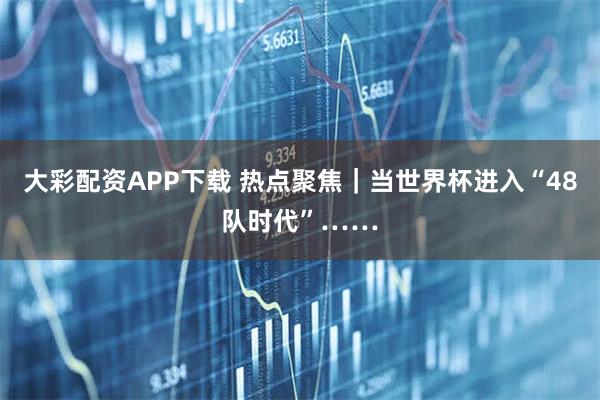 大彩配资APP下载 热点聚焦｜当世界杯进入“48队时代”……