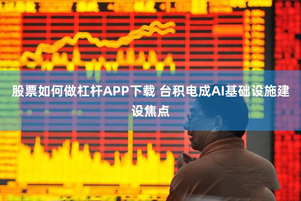 股票如何做杠杆APP下载 台积电成AI基础设施建设焦点