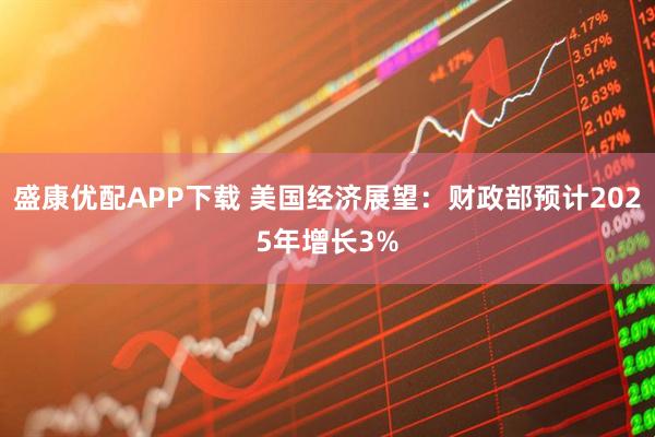 盛康优配APP下载 美国经济展望：财政部预计2025年增长3%