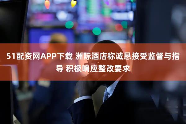 51配资网APP下载 洲际酒店称诚恳接受监督与指导 积极响应整改要求