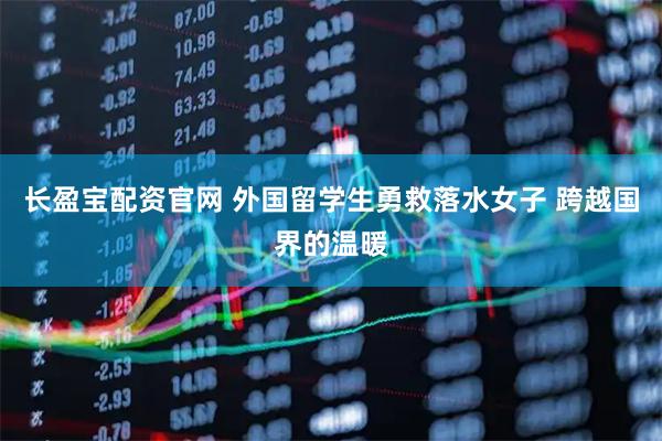 长盈宝配资官网 外国留学生勇救落水女子 跨越国界的温暖