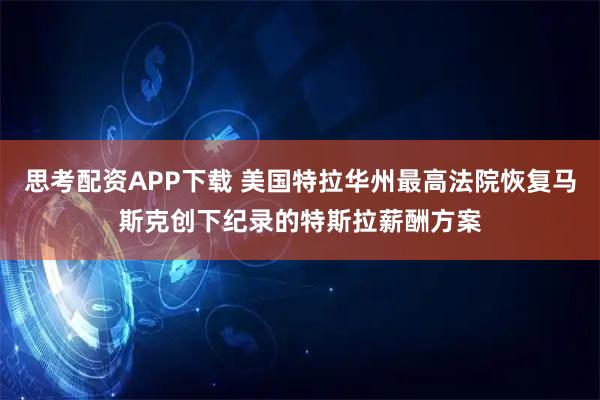 思考配资APP下载 美国特拉华州最高法院恢复马斯克创下纪录的特斯拉薪酬方案