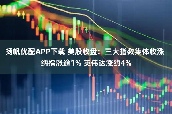 扬帆优配APP下载 美股收盘：三大指数集体收涨 纳指涨逾1% 英伟达涨约4%