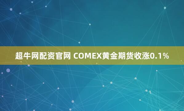 超牛网配资官网 COMEX黄金期货收涨0.1%