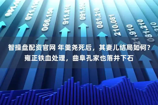 智操盘配资官网 年羹尧死后，其妻儿结局如何？雍正铁血处理，曲阜孔家也落井下石