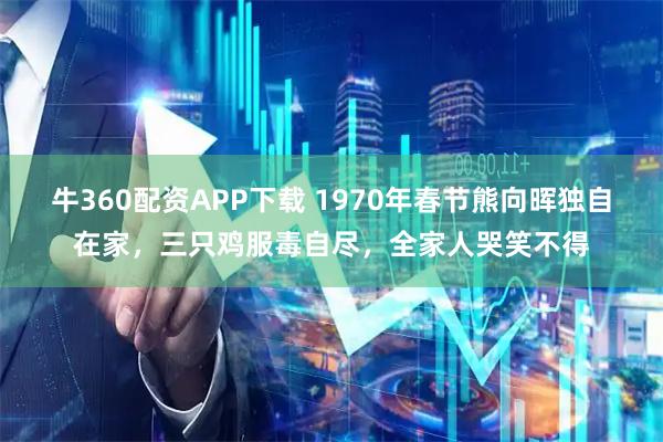 牛360配资APP下载 1970年春节熊向晖独自在家，三只鸡服毒自尽，全家人哭笑不得