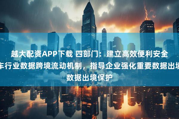 越大配资APP下载 四部门：建立高效便利安全的汽车行业数据跨境流动机制，指导企业强化重要数据出境保护