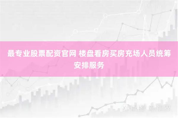 最专业股票配资官网 楼盘看房买房充场人员统筹安排服务
