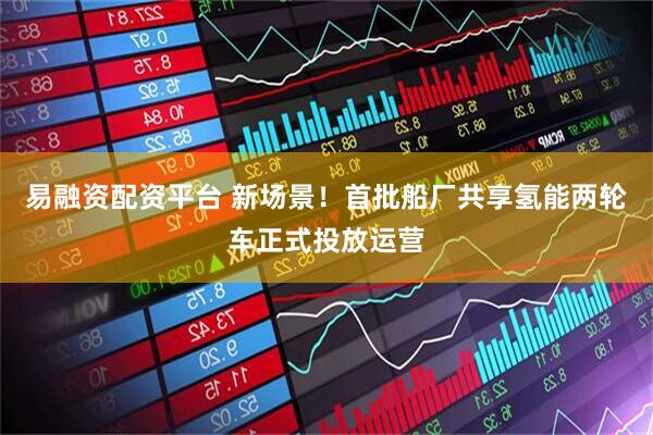 易融资配资平台 新场景！首批船厂共享氢能两轮车正式投放运营