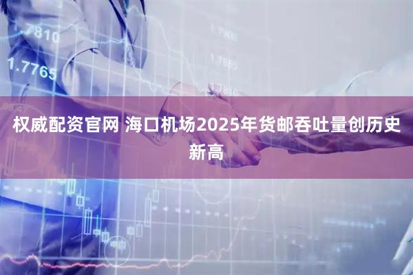 权威配资官网 海口机场2025年货邮吞吐量创历史新高
