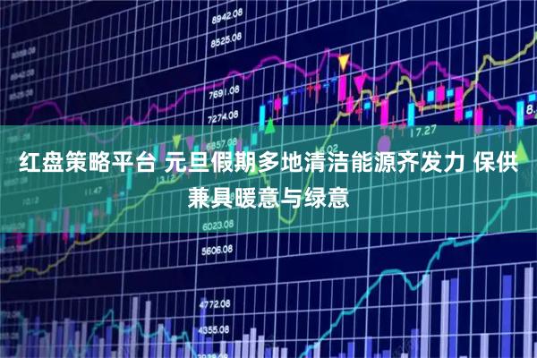红盘策略平台 元旦假期多地清洁能源齐发力 保供兼具暖意与绿意