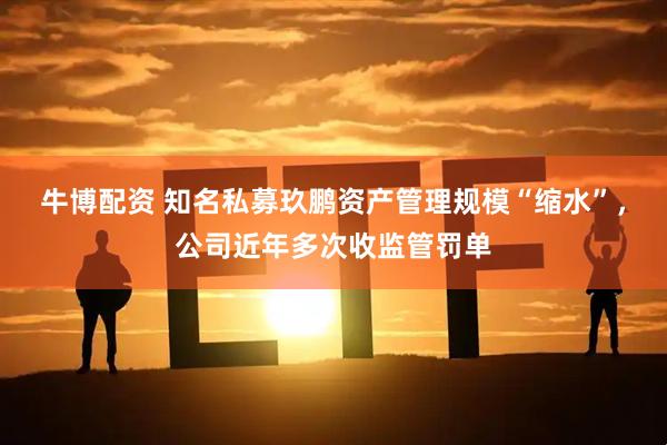 牛博配资 知名私募玖鹏资产管理规模“缩水”，公司近年多次收监管罚单
