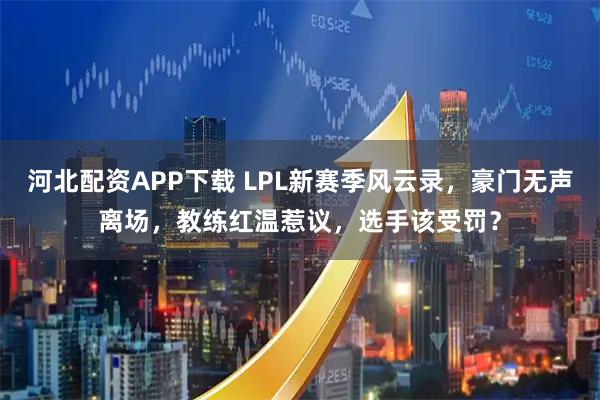 河北配资APP下载 LPL新赛季风云录，豪门无声离场，教练红温惹议，选手该受罚？
