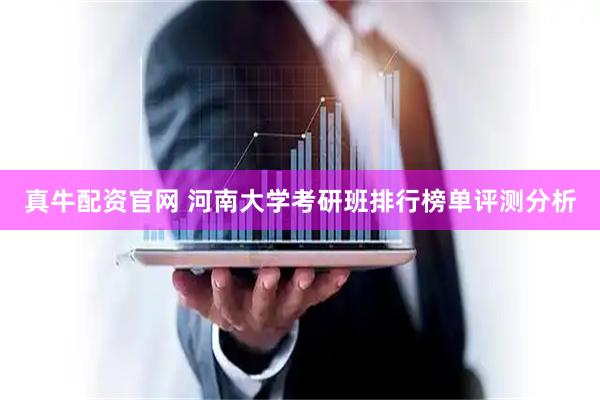 真牛配资官网 河南大学考研班排行榜单评测分析
