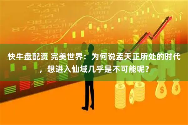 快牛盘配资 完美世界：为何说孟天正所处的时代，想进入仙域几乎是不可能呢？