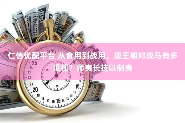 仁信优配平台 从食用到战用，唐王朝对战马有多重视？师夷长技以制夷