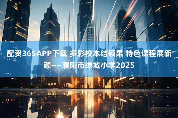配资365APP下载 多彩校本结硕果 特色课程展新颜——濮阳市绿城小学2025
