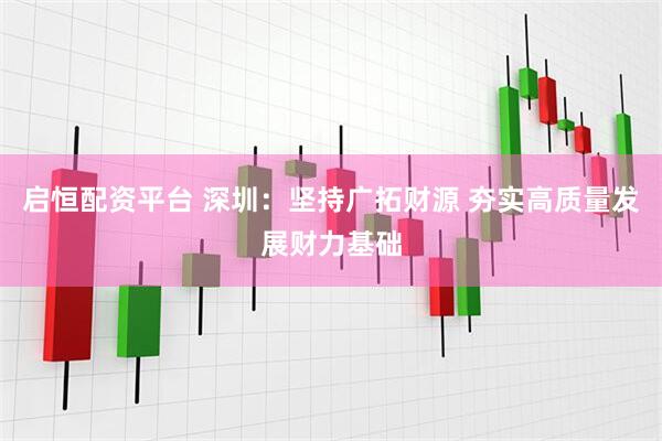 启恒配资平台 深圳：坚持广拓财源 夯实高质量发展财力基础