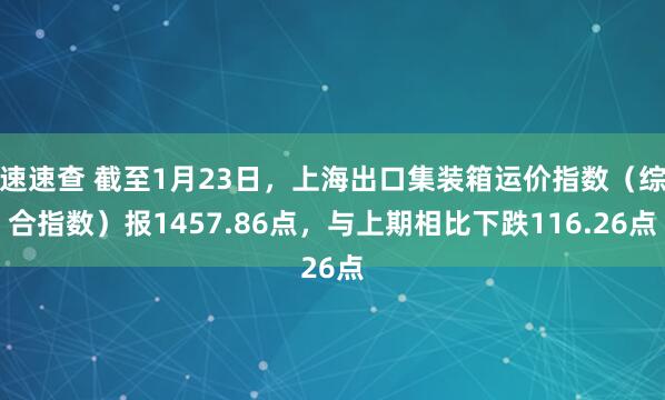 速速查 截至1月23日，上海出口集装箱运价指数（综合指数）报1457.86点，与上期相比下跌116.26点