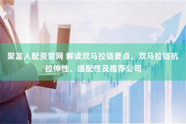 聚富人配资官网 解读双马拉链要点，双马拉链抗拉伸性、适配性及推荐公司