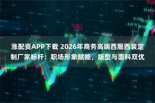 涨配资APP下载 2026年商务高端西服西装定制厂家标杆：职场形象赋能，版型与面料双优
