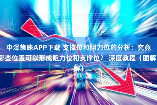 中泽策略APP下载 支撑位和阻力位的分析：究竟哪些位置可以形成阻力位和支撑位？ 深度教程（图解）