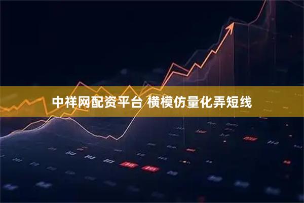 中祥网配资平台 横模仿量化弄短线
