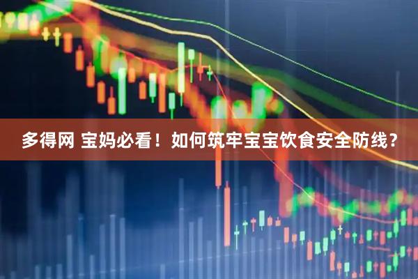 多得网 宝妈必看！如何筑牢宝宝饮食安全防线？