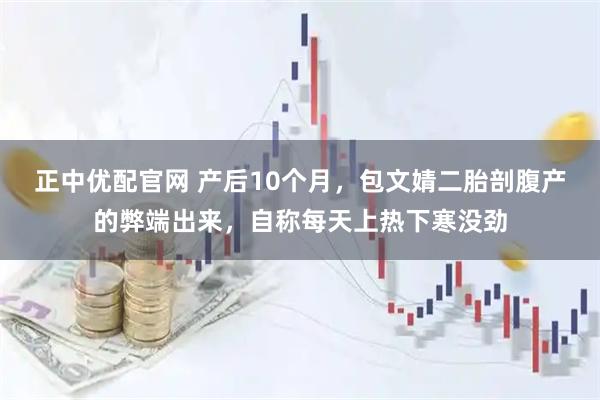 正中优配官网 产后10个月，包文婧二胎剖腹产的弊端出来，自称每天上热下寒没劲