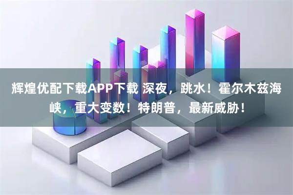 辉煌优配下载APP下载 深夜，跳水！霍尔木兹海峡，重大变数！特朗普，最新威胁！
