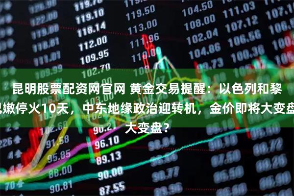 昆明股票配资网官网 黄金交易提醒：以色列和黎巴嫩停火10天，中东地缘政治迎转机，金价即将大变盘？