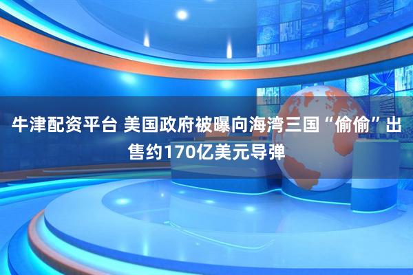 牛津配资平台 美国政府被曝向海湾三国“偷偷”出售约170亿美元导弹